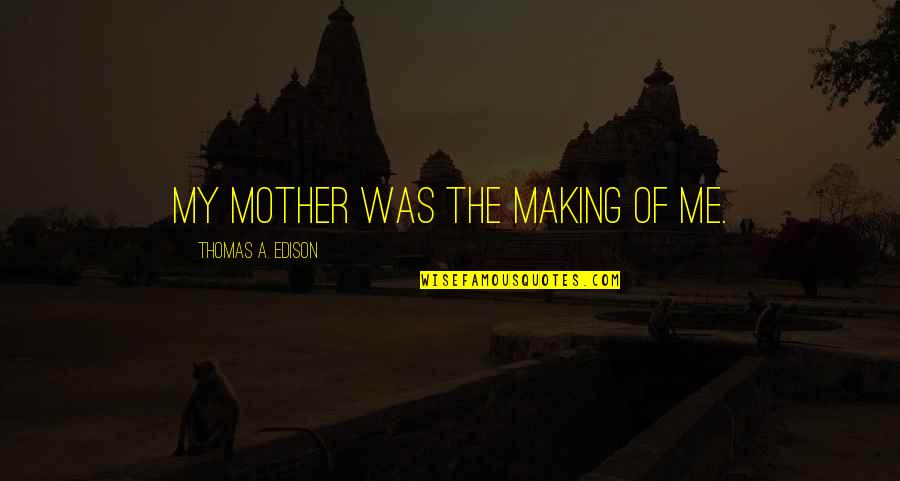 Me Thomas Quotes By Thomas A. Edison: My mother was the making of me.