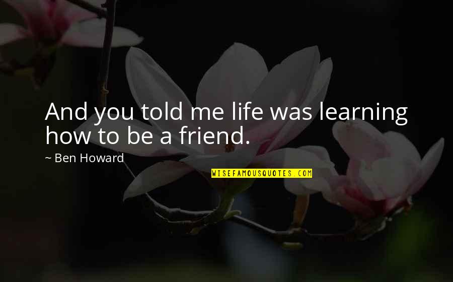 Me To You Friendship Quotes By Ben Howard: And you told me life was learning how
