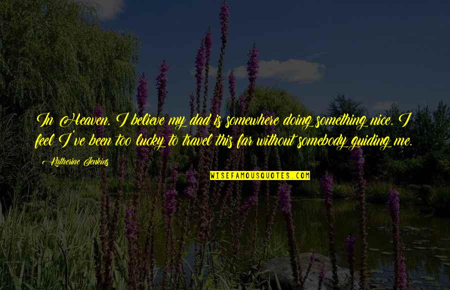 Me Travel Quotes By Katherine Jenkins: In Heaven, I believe my dad is somewhere