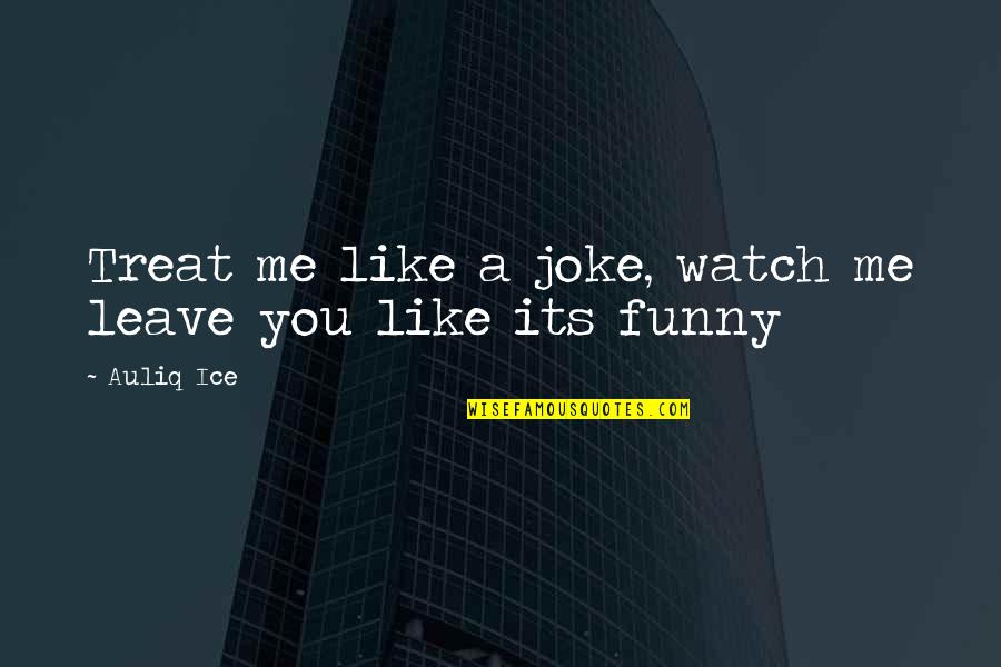 Me Watch You Watch Me Quotes By Auliq Ice: Treat me like a joke, watch me leave