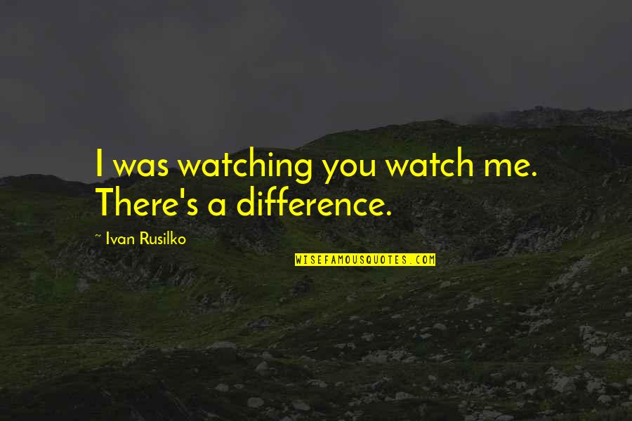 Me Watch You Watch Me Quotes By Ivan Rusilko: I was watching you watch me. There's a