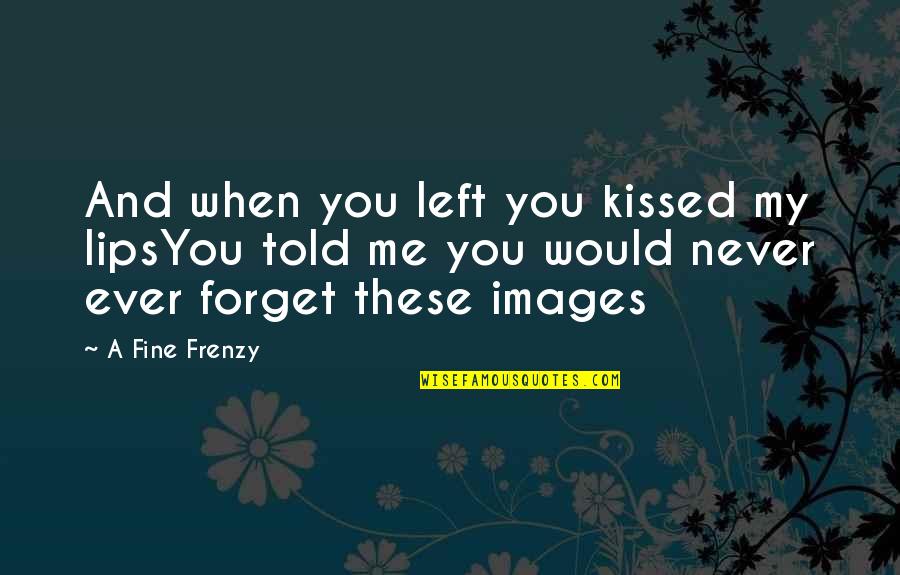 Me With Images Quotes By A Fine Frenzy: And when you left you kissed my lipsYou