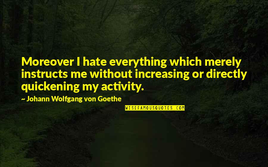 Me Without Quotes By Johann Wolfgang Von Goethe: Moreover I hate everything which merely instructs me