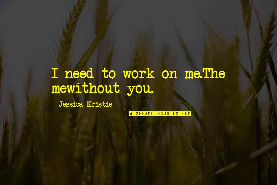 Me Without You Love Quotes By Jessica Kristie: I need to work on me.The mewithout you.