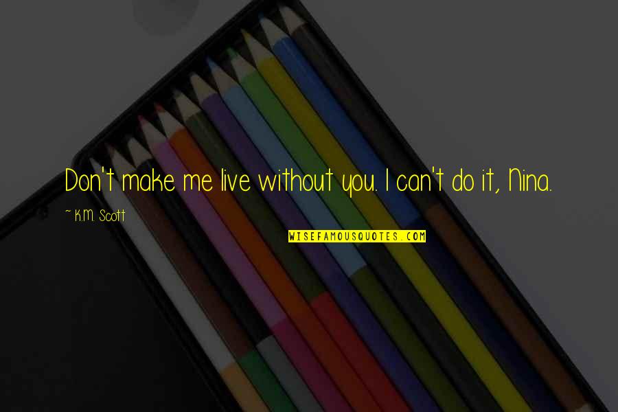 Me Without You Quotes By K.M. Scott: Don't make me live without you. I can't