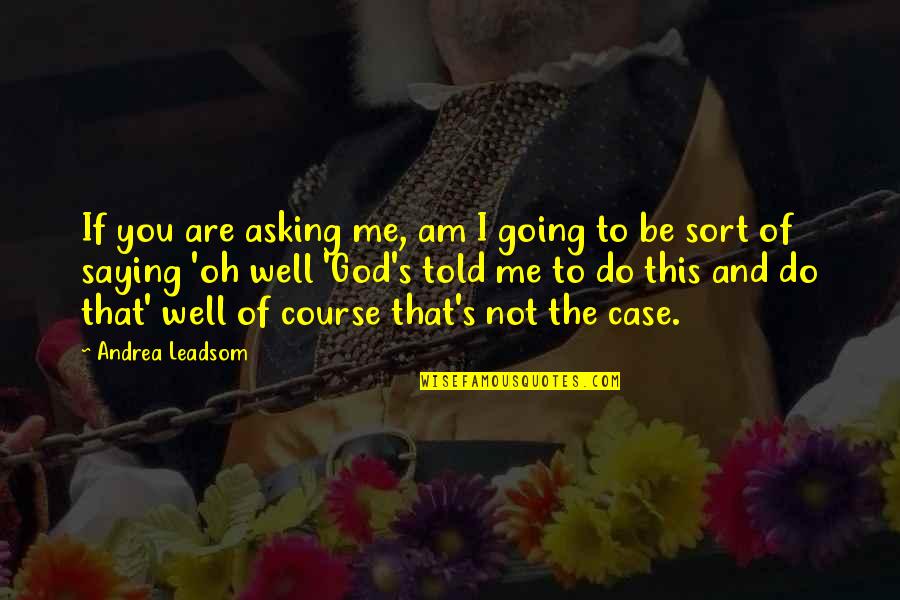 Me You And God Quotes By Andrea Leadsom: If you are asking me, am I going Me You And God Quotes By Andrea Leadsom: If you are asking me, am I going