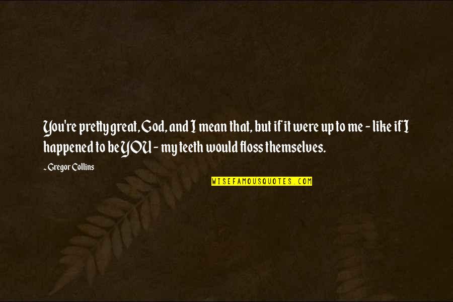 Me You And God Quotes By Gregor Collins: You're pretty great, God, and I mean that, Me You And God Quotes By Gregor Collins: You're pretty great, God, and I mean that,