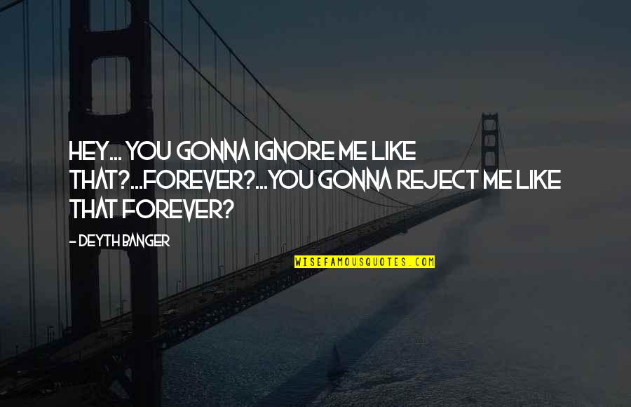 Me You Us Forever Quotes By Deyth Banger: Hey... you gonna ignore me like that?...Forever?...You gonna