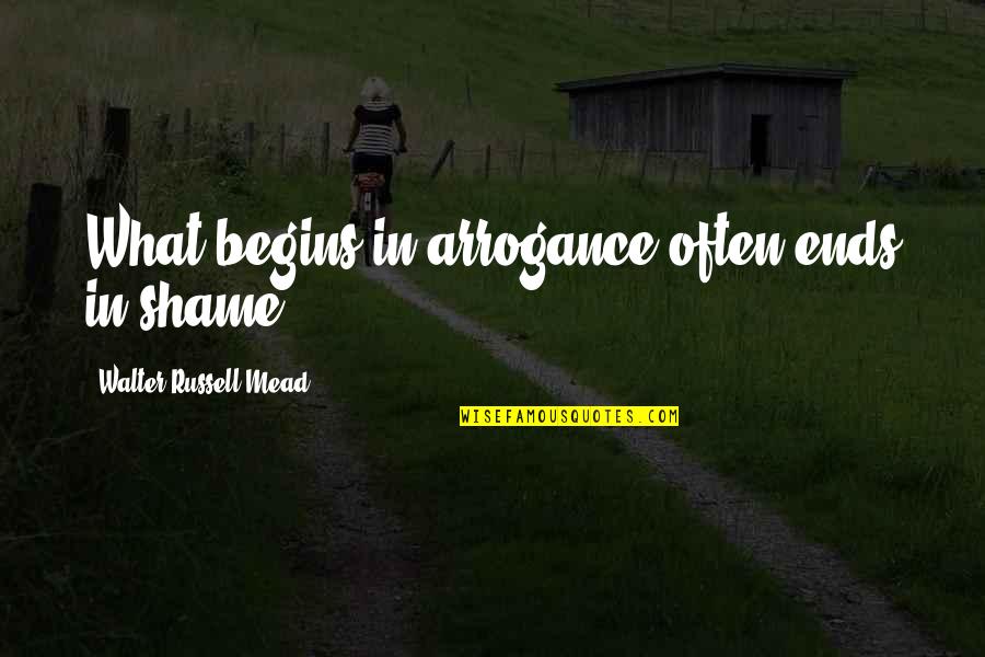 Mead Quotes By Walter Russell Mead: What begins in arrogance often ends in shame.
