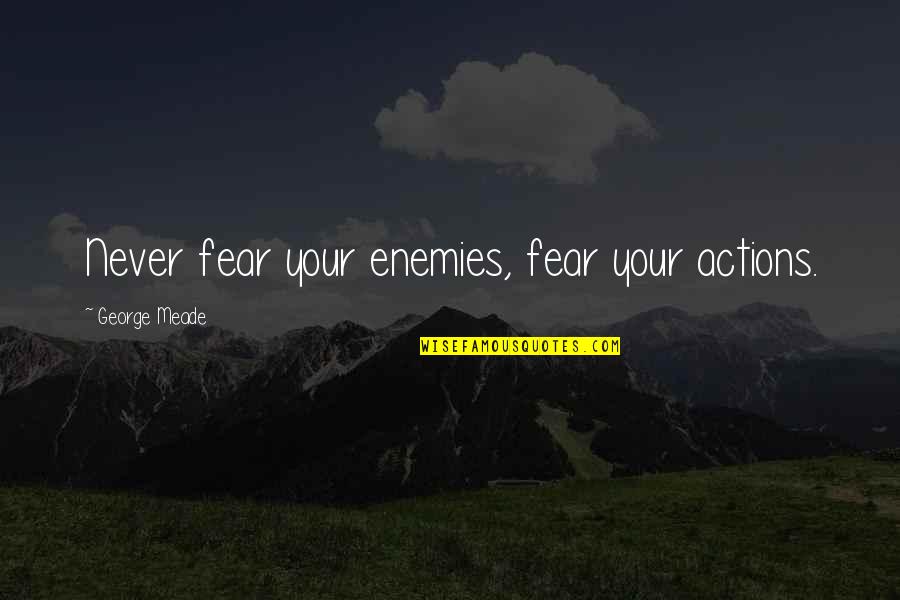 Meade Quotes By George Meade: Never fear your enemies, fear your actions. Meade Quotes By George Meade: Never fear your enemies, fear your actions.
