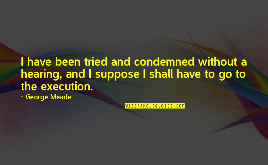 Meade's Quotes By George Meade: I have been tried and condemned without a
