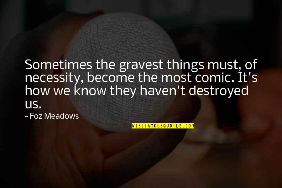 Meadows Quotes By Foz Meadows: Sometimes the gravest things must, of necessity, become Meadows Quotes By Foz Meadows: Sometimes the gravest things must, of necessity, become