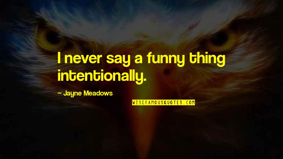 Meadows Quotes By Jayne Meadows: I never say a funny thing intentionally. Meadows Quotes By Jayne Meadows: I never say a funny thing intentionally.