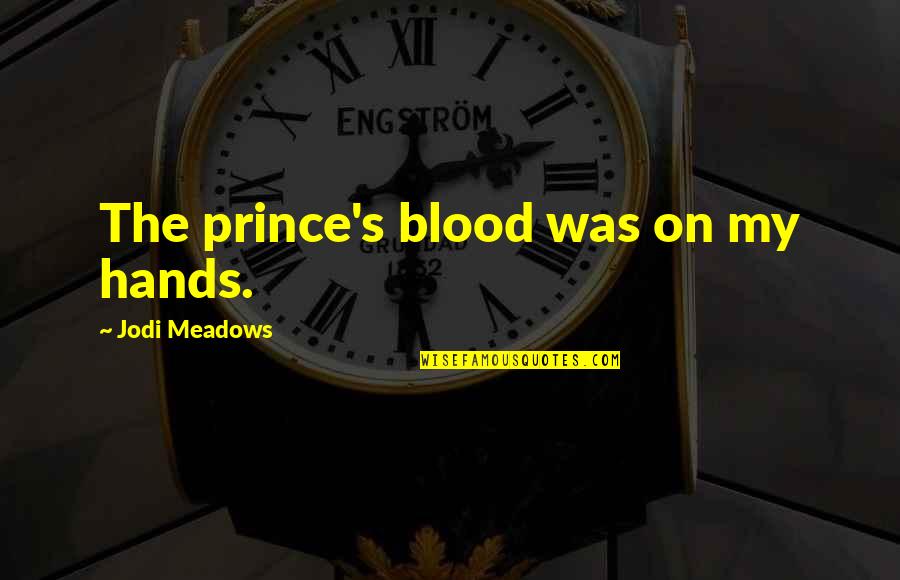 Meadows Quotes By Jodi Meadows: The prince's blood was on my hands. Meadows Quotes By Jodi Meadows: The prince's blood was on my hands.