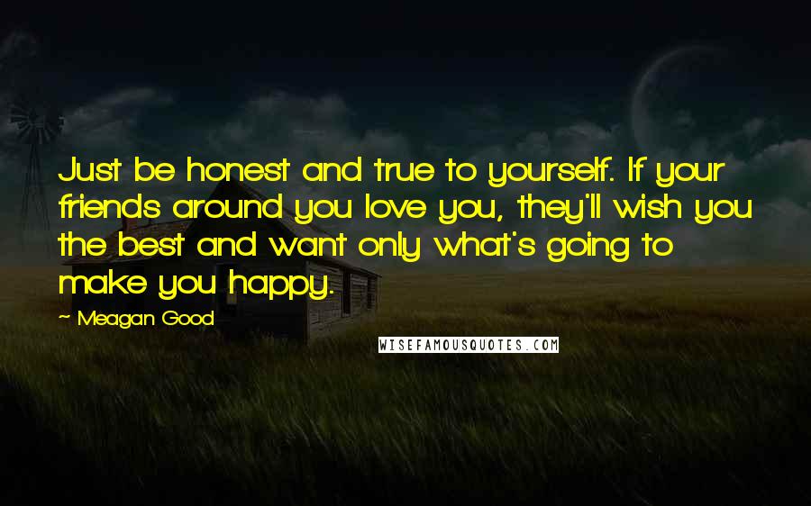 Meagan Good quotes: Just be honest and true to yourself. If your friends around you love you, they'll wish you the best and want only what's going to make you happy. Meagan Good quotes: Just be honest and true to yourself. If your friends around you love you, they'll wish you the best and want only what's going to make you happy.