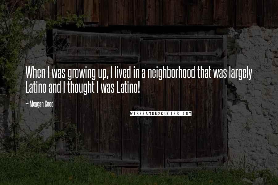 Meagan Good quotes: When I was growing up, I lived in a neighborhood that was largely Latino and I thought I was Latino! Meagan Good quotes: When I was growing up, I lived in a neighborhood that was largely Latino and I thought I was Latino!