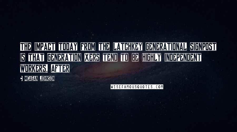 Meagan Johnson quotes: The impact today from the latchkey generational signpost is that Generation Xers tend to be highly independent workers. After