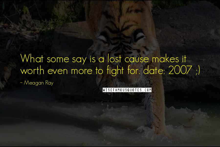 Meagan Ray quotes: What some say is a lost cause makes it worth even more to fight for. date: 2007 ;)