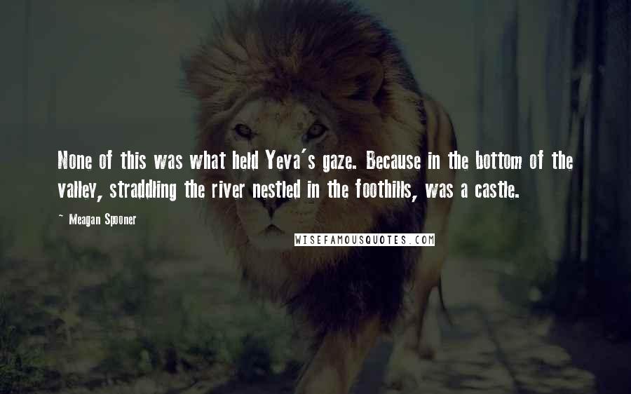 Meagan Spooner quotes: None of this was what held Yeva's gaze. Because in the bottom of the valley, straddling the river nestled in the foothills, was a castle.