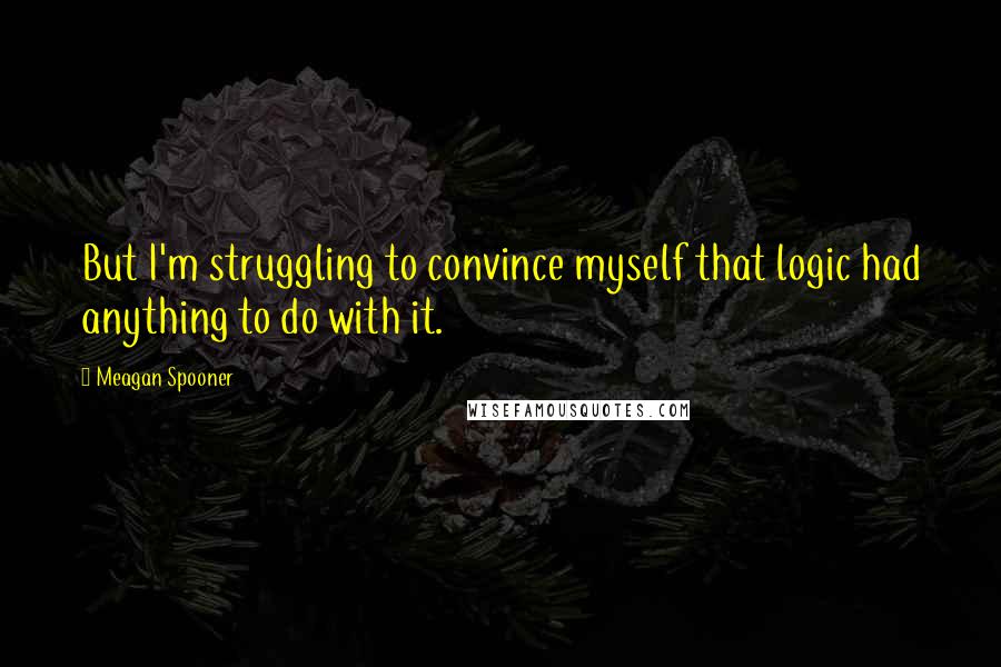 Meagan Spooner quotes: But I'm struggling to convince myself that logic had anything to do with it.