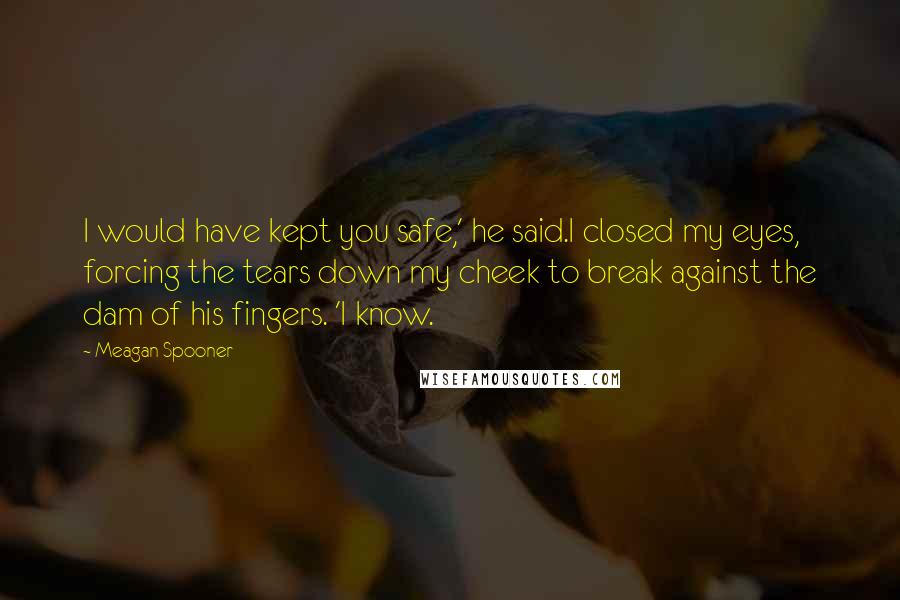 Meagan Spooner quotes: I would have kept you safe,' he said.I closed my eyes, forcing the tears down my cheek to break against the dam of his fingers. 'I know.