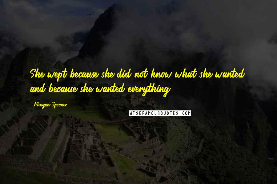 Meagan Spooner quotes: She wept because she did not know what she wanted, and because she wanted everything.