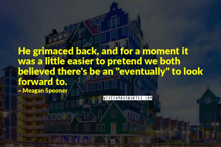 Meagan Spooner quotes: He grimaced back, and for a moment it was a little easier to pretend we both believed there's be an "eventually" to look forward to. Meagan Spooner quotes: He grimaced back, and for a moment it was a little easier to pretend we both believed there's be an "eventually" to look forward to.