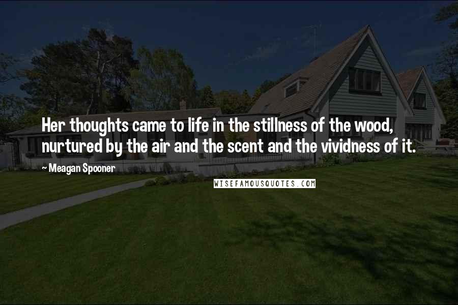 Meagan Spooner quotes: Her thoughts came to life in the stillness of the wood, nurtured by the air and the scent and the vividness of it.