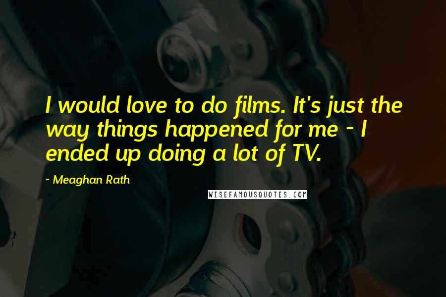 Meaghan Rath quotes: I would love to do films. It's just the way things happened for me - I ended up doing a lot of TV.