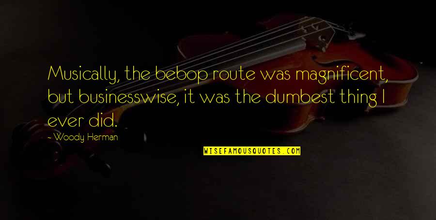 Meal Quotes Quotes By Woody Herman: Musically, the bebop route was magnificent, but businesswise,