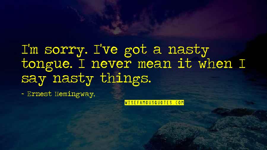 Mean And Nasty Quotes By Ernest Hemingway,: I'm sorry. I've got a nasty tongue. I