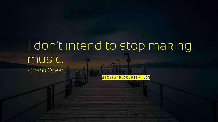Mean Chevy Quotes By Frank Ocean: I don't intend to stop making music. Mean Chevy Quotes By Frank Ocean: I don't intend to stop making music.