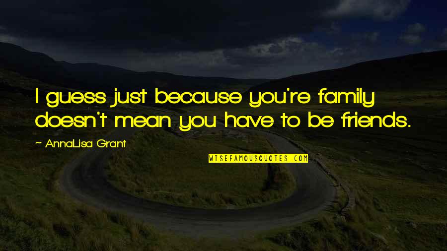 Mean Friends Quotes By AnnaLisa Grant: I guess just because you're family doesn't mean