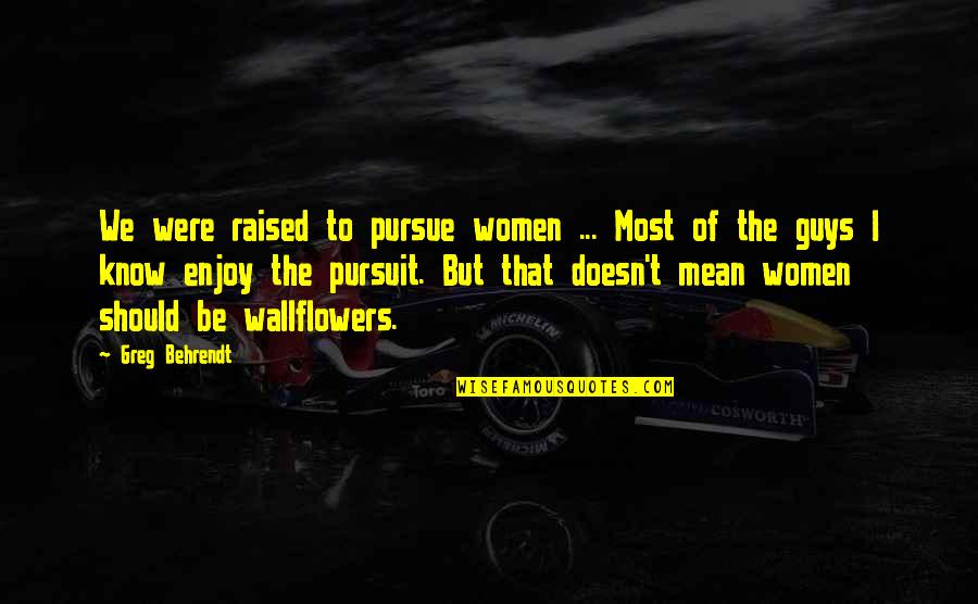 Mean Guys Quotes By Greg Behrendt: We were raised to pursue women ... Most