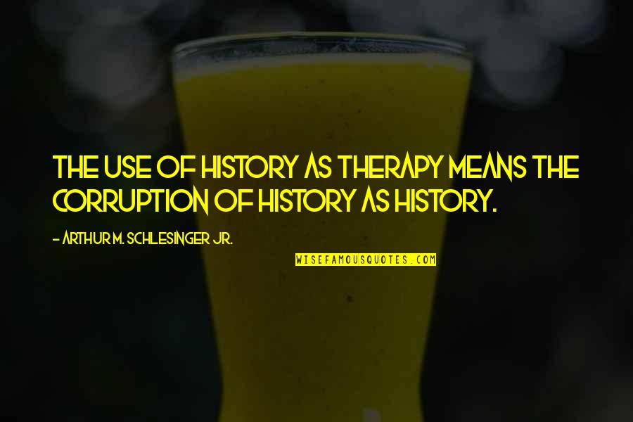 Mean History Quotes By Arthur M. Schlesinger Jr.: The use of history as therapy means the