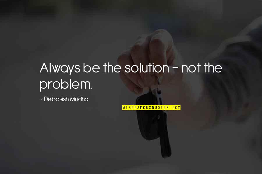 Mean Insultive Quotes By Debasish Mridha: Always be the solution - not the problem. Mean Insultive Quotes By Debasish Mridha: Always be the solution - not the problem.