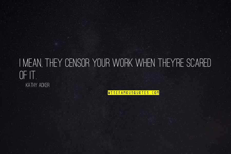 Mean It Quotes By Kathy Acker: I mean, they censor your work when they're