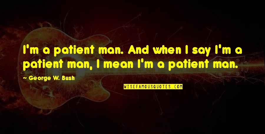 Mean Man Quotes By George W. Bush: I'm a patient man. And when I say