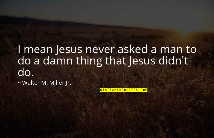 Mean Man Quotes By Walter M. Miller Jr.: I mean Jesus never asked a man to