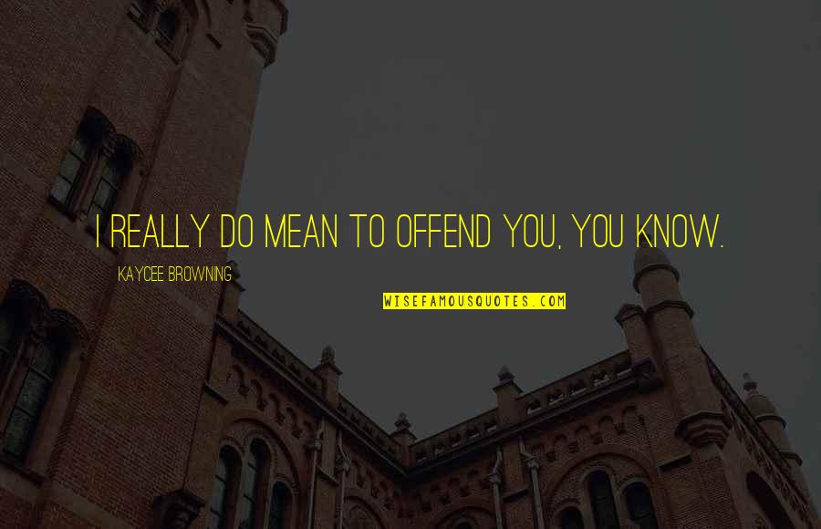 Mean&mash Quotes By Kaycee Browning: I really do mean to offend you, you Mean&mash Quotes By Kaycee Browning: I really do mean to offend you, you