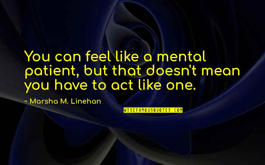 Mean&mash Quotes By Marsha M. Linehan: You can feel like a mental patient, but Mean&mash Quotes By Marsha M. Linehan: You can feel like a mental patient, but