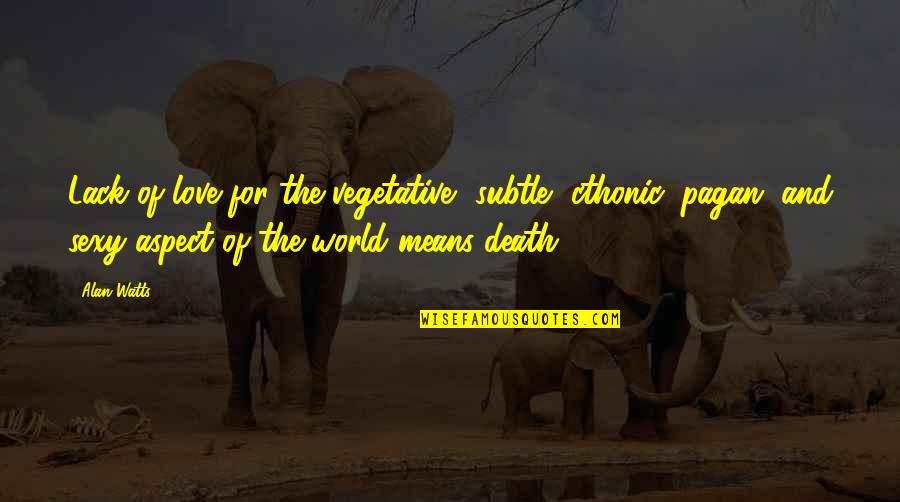 Mean Of Love Quotes By Alan Watts: Lack of love for the vegetative, subtle, cthonic, Mean Of Love Quotes By Alan Watts: Lack of love for the vegetative, subtle, cthonic,