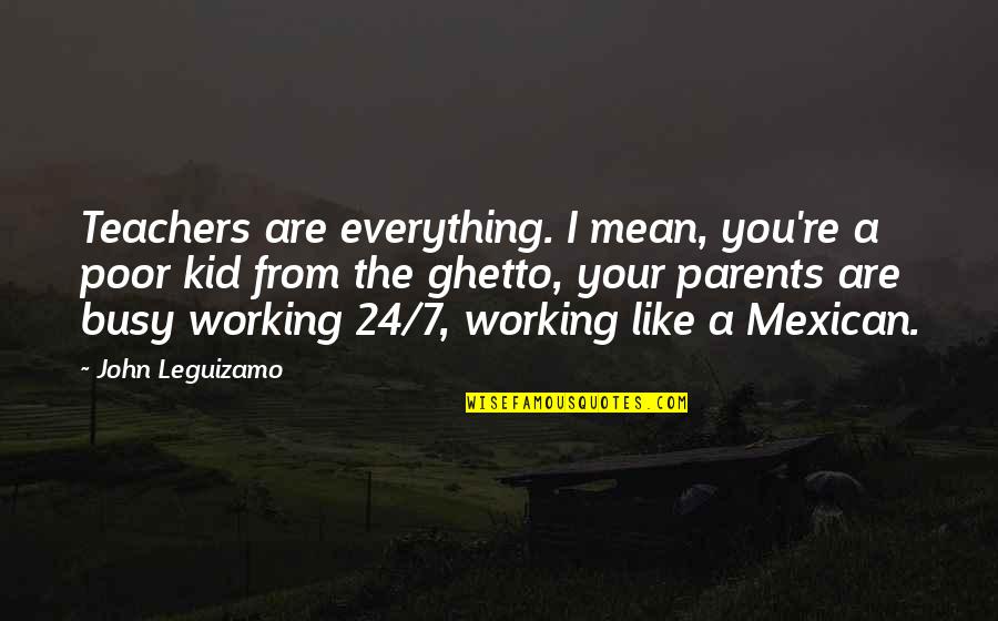 Mean Parents Quotes By John Leguizamo: Teachers are everything. I mean, you're a poor