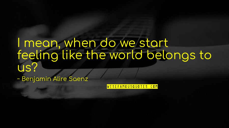 Mean The World Quotes By Benjamin Alire Saenz: I mean, when do we start feeling like Mean The World Quotes By Benjamin Alire Saenz: I mean, when do we start feeling like