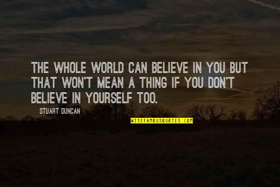 Mean The World Quotes By Stuart Duncan: The whole world can believe in you but Mean The World Quotes By Stuart Duncan: The whole world can believe in you but
