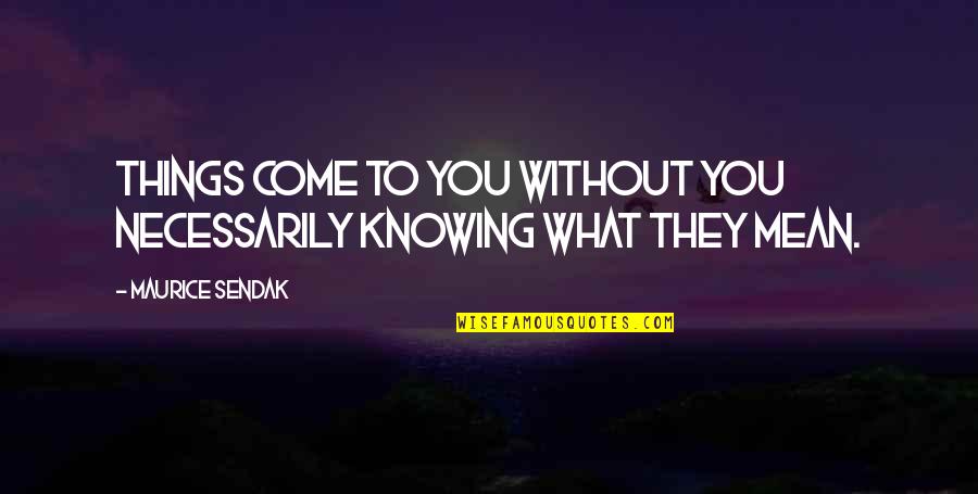 Mean Things Quotes By Maurice Sendak: Things come to you without you necessarily knowing Mean Things Quotes By Maurice Sendak: Things come to you without you necessarily knowing