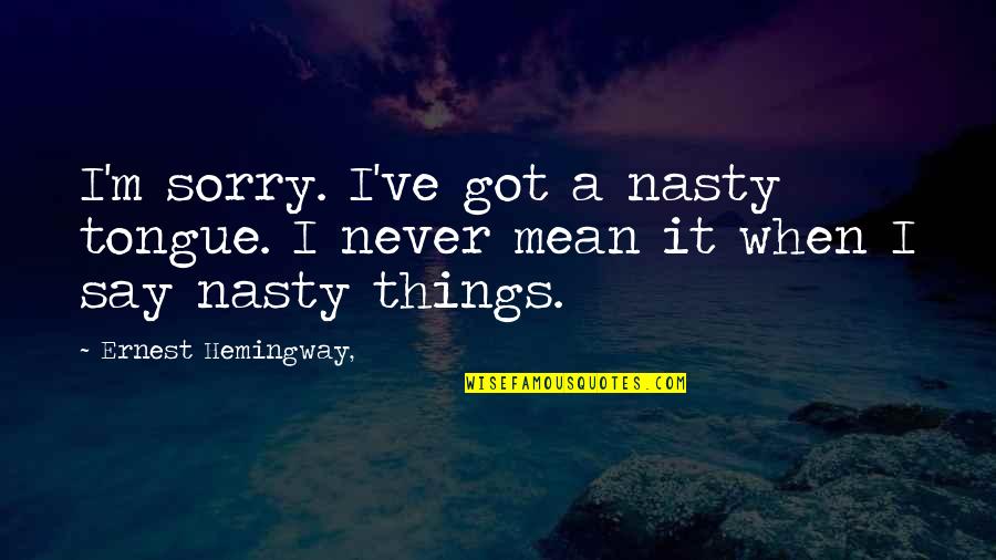 Mean Things To Say Quotes By Ernest Hemingway,: I'm sorry. I've got a nasty tongue. I