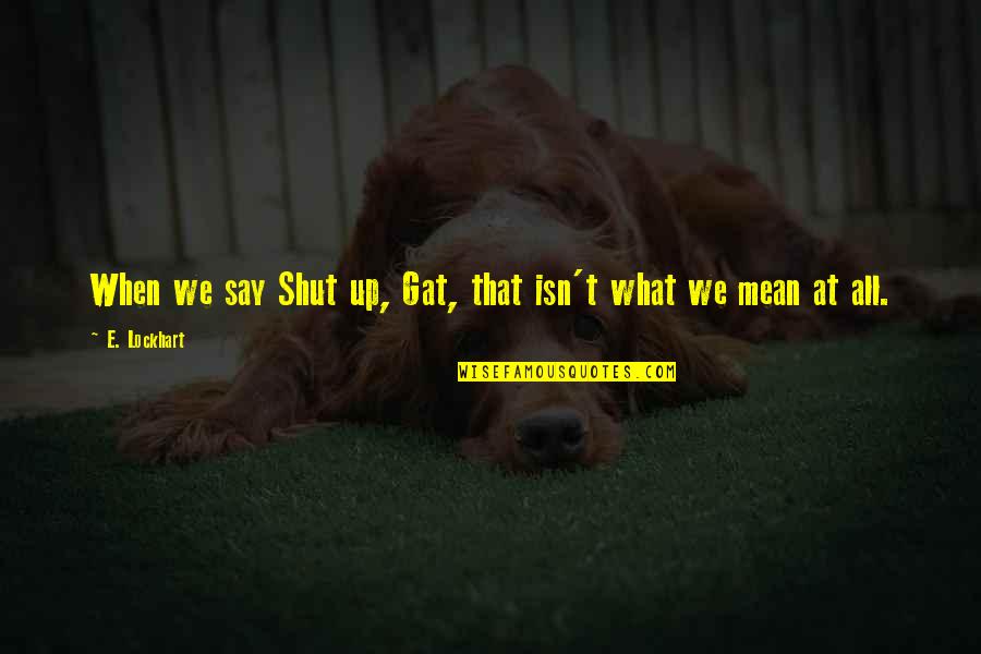 Mean What We Say Quotes By E. Lockhart: When we say Shut up, Gat, that isn't