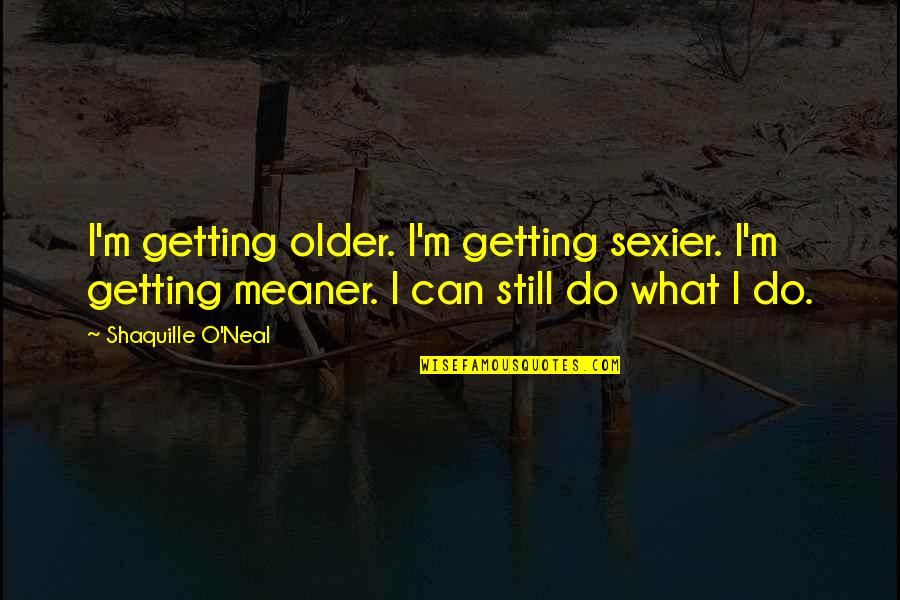 Meaner Quotes By Shaquille O'Neal: I'm getting older. I'm getting sexier. I'm getting Meaner Quotes By Shaquille O'Neal: I'm getting older. I'm getting sexier. I'm getting