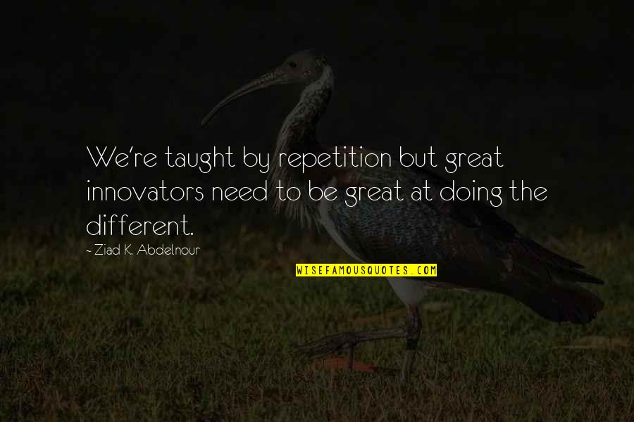 Meaness Quotes By Ziad K. Abdelnour: We're taught by repetition but great innovators need